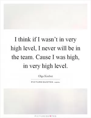 I think if I wasn’t in very high level, I never will be in the team. Cause I was high, in very high level Picture Quote #1