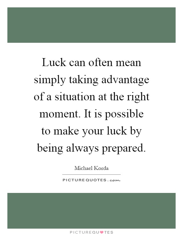 Luck can often mean simply taking advantage of a situation at the right moment. It is possible to make your luck by being always prepared Picture Quote #1