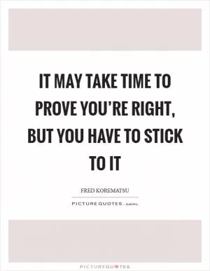 It may take time to prove you’re right, but you have to stick to it Picture Quote #1
