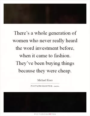 There’s a whole generation of women who never really heard the word investment before, when it came to fashion. They’ve been buying things because they were cheap Picture Quote #1