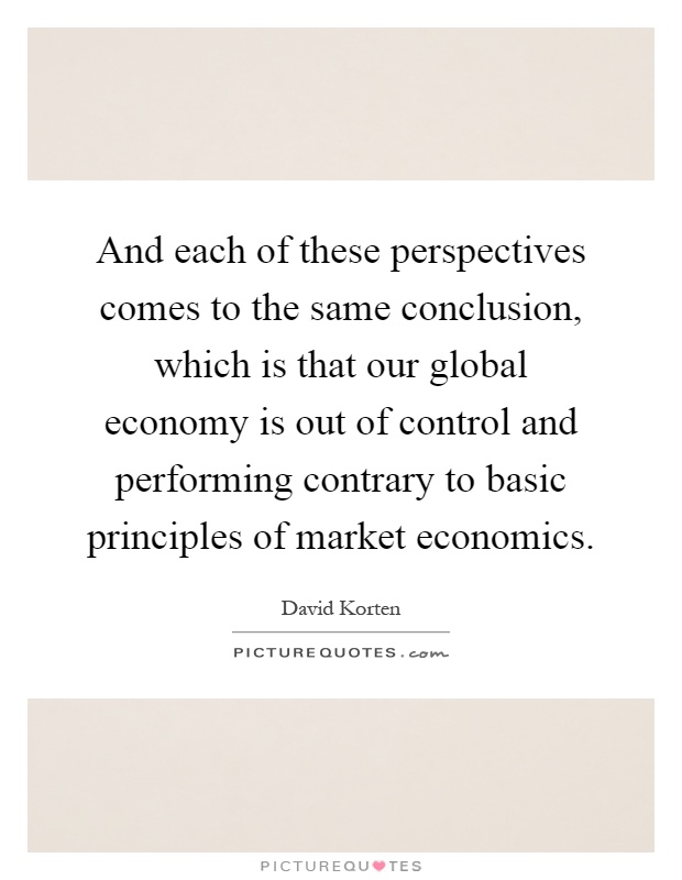 And each of these perspectives comes to the same conclusion, which is that our global economy is out of control and performing contrary to basic principles of market economics Picture Quote #1