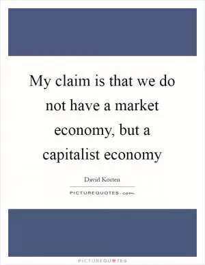 My claim is that we do not have a market economy, but a capitalist economy Picture Quote #1