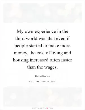 My own experience in the third world was that even if people started to make more money, the cost of living and housing increased often faster than the wages Picture Quote #1