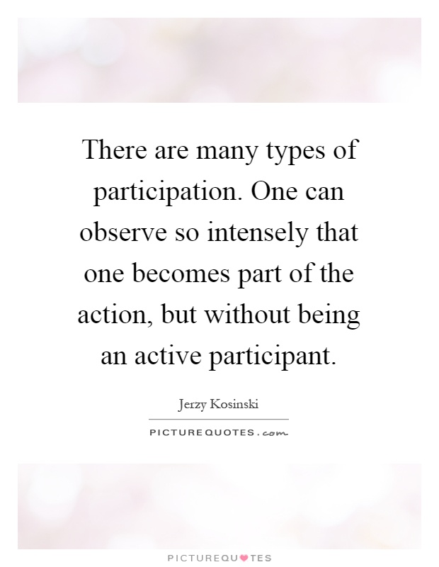 There are many types of participation. One can observe so intensely that one becomes part of the action, but without being an active participant Picture Quote #1