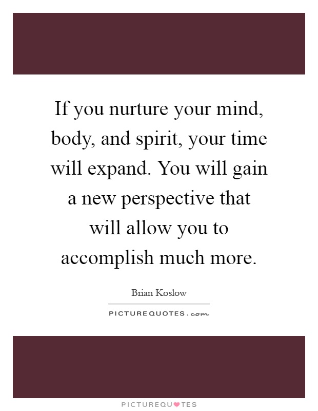 If you nurture your mind, body, and spirit, your time will expand. You will gain a new perspective that will allow you to accomplish much more Picture Quote #1