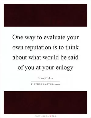 One way to evaluate your own reputation is to think about what would be said of you at your eulogy Picture Quote #1