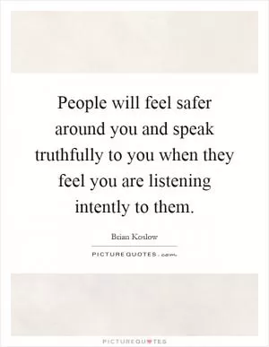 People will feel safer around you and speak truthfully to you when they feel you are listening intently to them Picture Quote #1