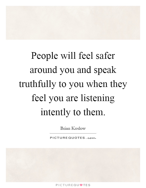 People will feel safer around you and speak truthfully to you when they feel you are listening intently to them Picture Quote #1