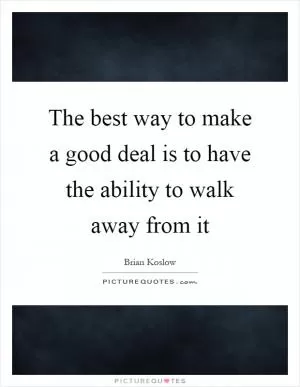 The best way to make a good deal is to have the ability to walk away from it Picture Quote #1