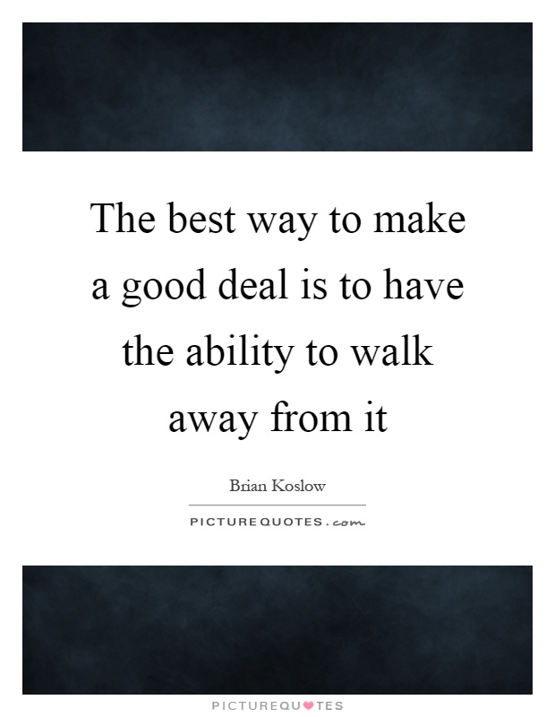 The best way to make a good deal is to have the ability to walk away from it Picture Quote #1