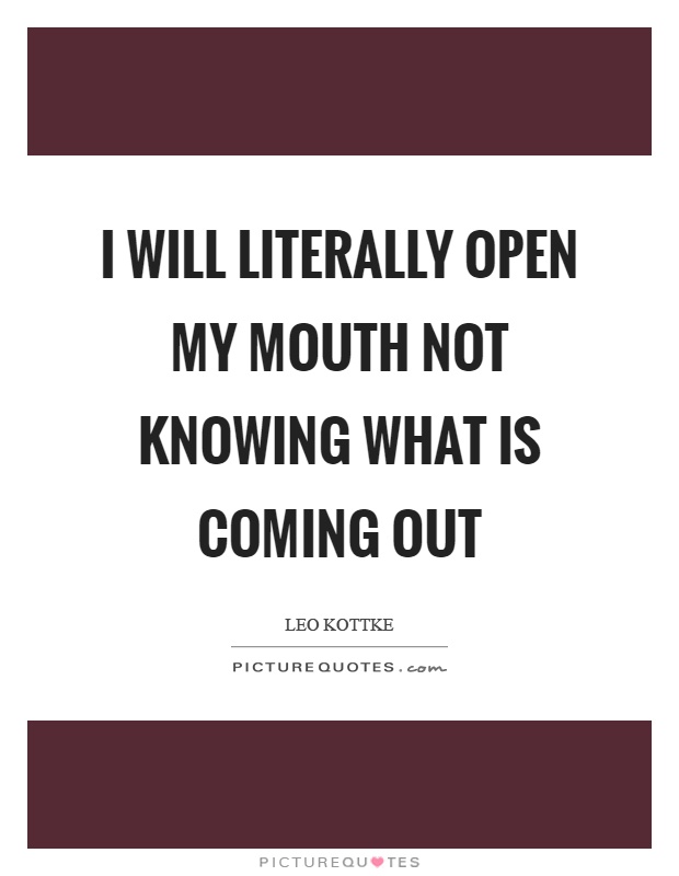 I will literally open my mouth not knowing what is coming out Picture Quote #1
