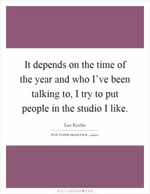It depends on the time of the year and who I’ve been talking to, I try to put people in the studio I like Picture Quote #1