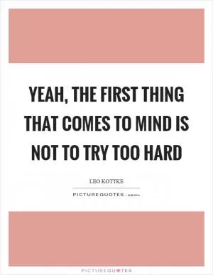 Yeah, the first thing that comes to mind is not to try too hard Picture Quote #1