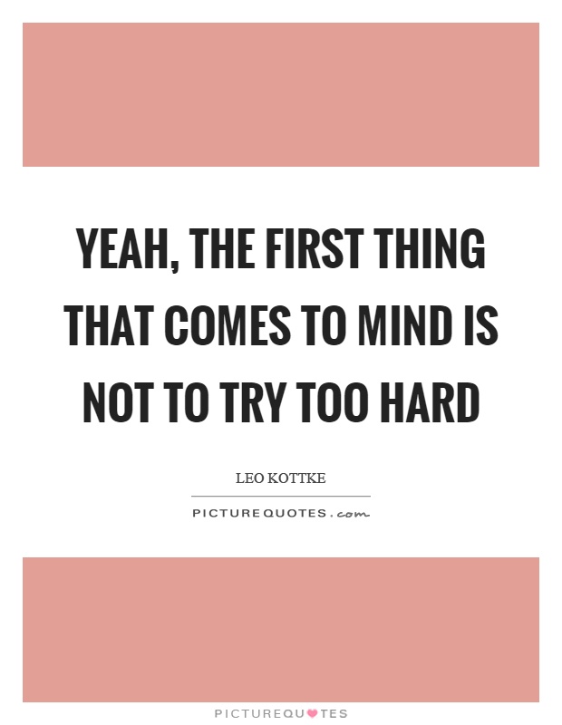 Yeah, the first thing that comes to mind is not to try too hard Picture Quote #1