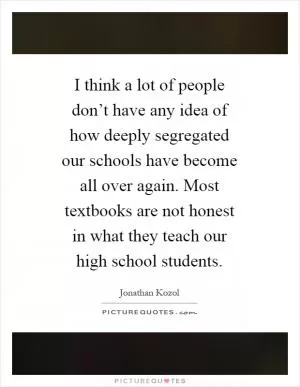 I think a lot of people don’t have any idea of how deeply segregated our schools have become all over again. Most textbooks are not honest in what they teach our high school students Picture Quote #1