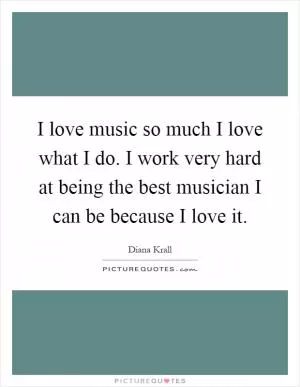 I love music so much I love what I do. I work very hard at being the best musician I can be because I love it Picture Quote #1