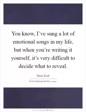 You know, I’ve sung a lot of emotional songs in my life, but when you’re writing it yourself, it’s very difficult to decide what to reveal Picture Quote #1
