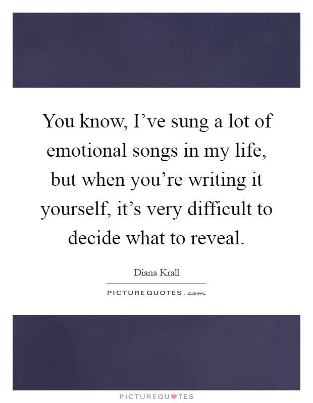 You know, I've sung a lot of emotional songs in my life, but when you're writing it yourself, it's very difficult to decide what to reveal Picture Quote #1