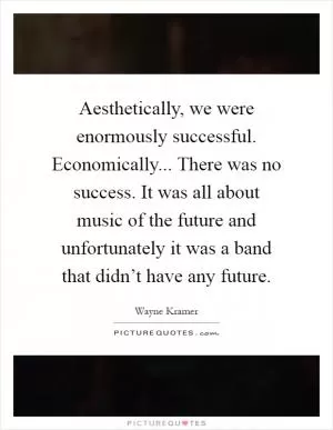 Aesthetically, we were enormously successful. Economically... There was no success. It was all about music of the future and unfortunately it was a band that didn’t have any future Picture Quote #1