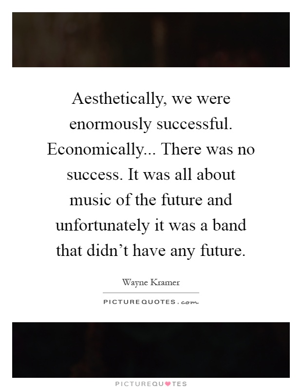 Aesthetically, we were enormously successful. Economically... There was no success. It was all about music of the future and unfortunately it was a band that didn't have any future Picture Quote #1