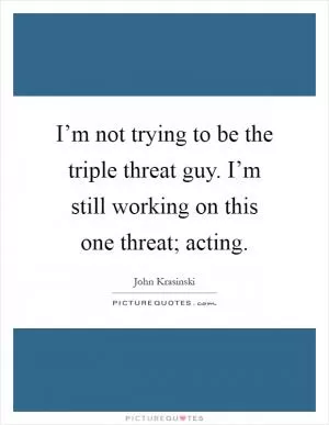 I’m not trying to be the triple threat guy. I’m still working on this one threat; acting Picture Quote #1