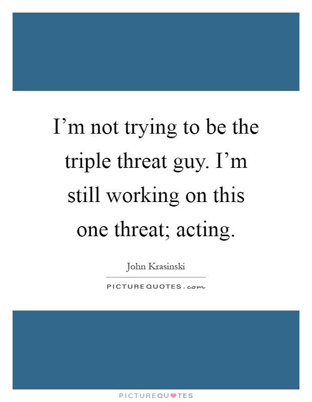 I'm not trying to be the triple threat guy. I'm still working on this one threat; acting Picture Quote #1