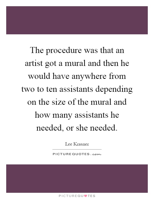 The procedure was that an artist got a mural and then he would have anywhere from two to ten assistants depending on the size of the mural and how many assistants he needed, or she needed Picture Quote #1