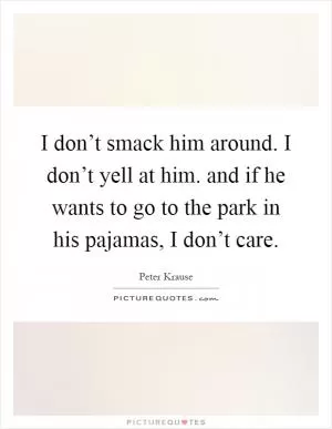 I don’t smack him around. I don’t yell at him. and if he wants to go to the park in his pajamas, I don’t care Picture Quote #1