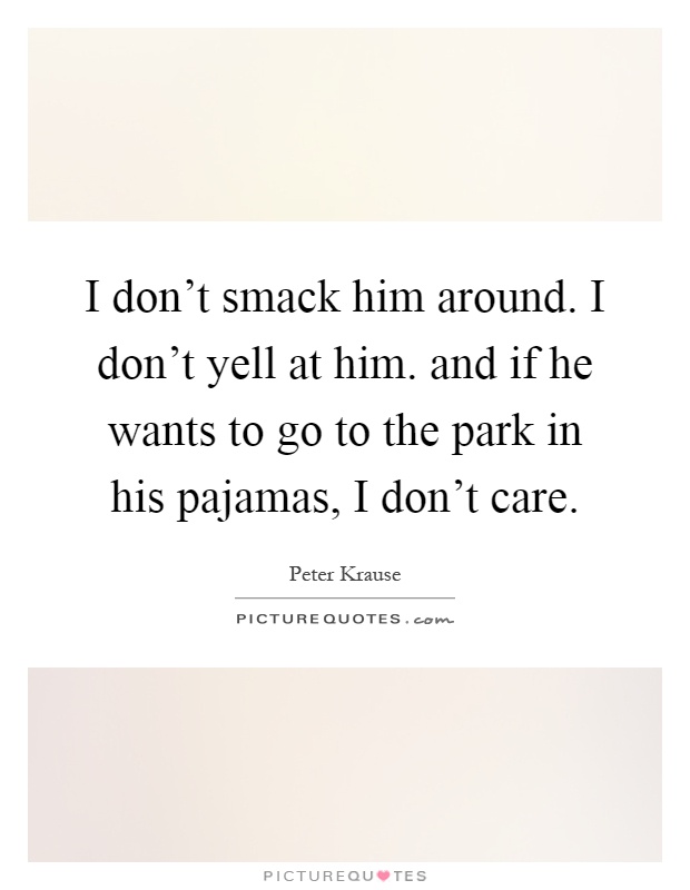 I don't smack him around. I don't yell at him. and if he wants to go to the park in his pajamas, I don't care Picture Quote #1