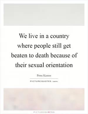 We live in a country where people still get beaten to death because of their sexual orientation Picture Quote #1