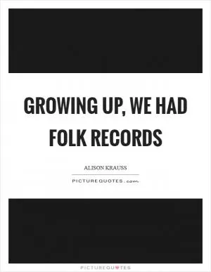 Growing up, we had folk records Picture Quote #1