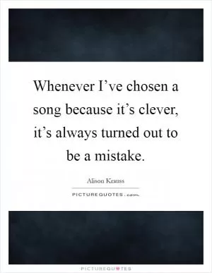 Whenever I’ve chosen a song because it’s clever, it’s always turned out to be a mistake Picture Quote #1