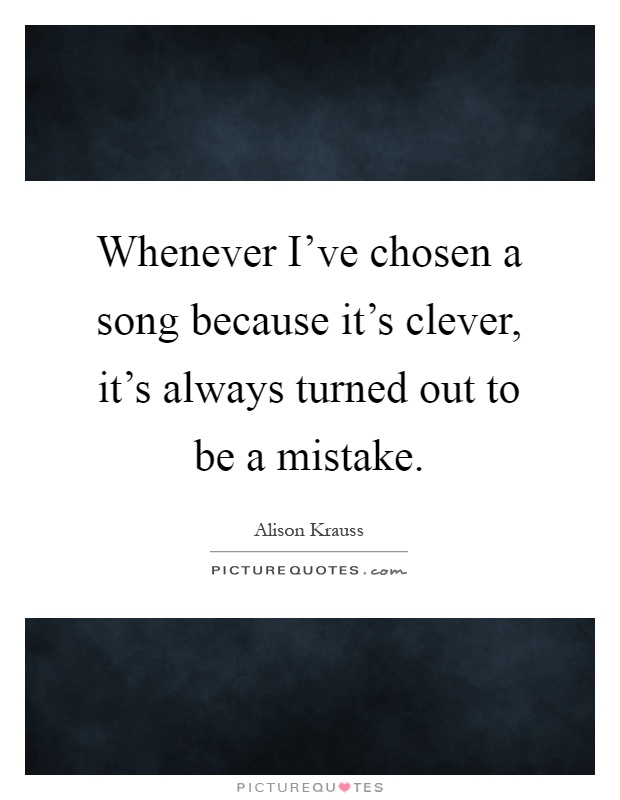 Whenever I've chosen a song because it's clever, it's always turned out to be a mistake Picture Quote #1
