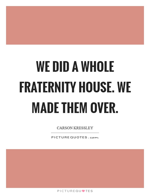 We did a whole fraternity house. We made them over Picture Quote #1