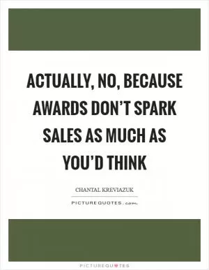 Actually, no, because awards don’t spark sales as much as you’d think Picture Quote #1