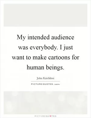 My intended audience was everybody. I just want to make cartoons for human beings Picture Quote #1