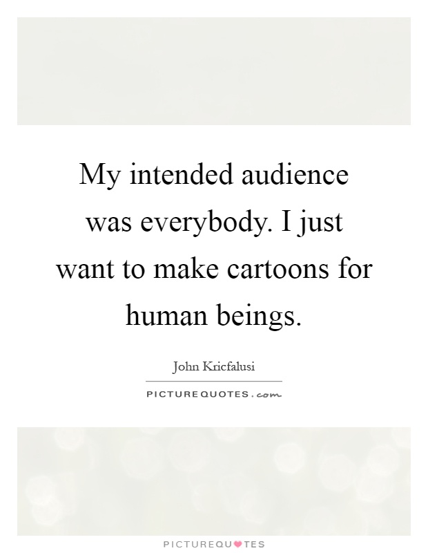 My intended audience was everybody. I just want to make cartoons for human beings Picture Quote #1