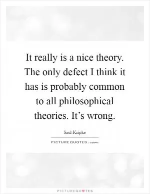 It really is a nice theory. The only defect I think it has is probably common to all philosophical theories. It’s wrong Picture Quote #1
