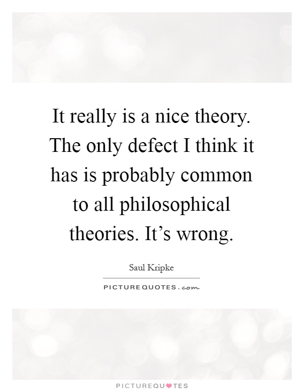 It really is a nice theory. The only defect I think it has is probably common to all philosophical theories. It's wrong Picture Quote #1