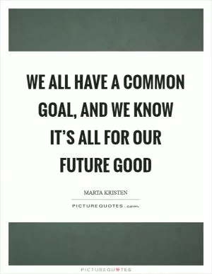 We all have a common goal, and we know it’s all for our future good Picture Quote #1
