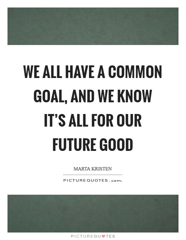 We all have a common goal, and we know it's all for our future good Picture Quote #1