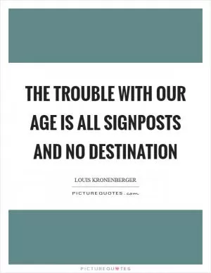 The trouble with our age is all signposts and no destination Picture Quote #1
