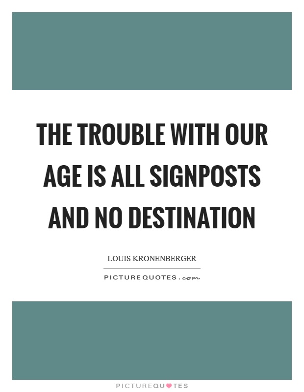 The trouble with our age is all signposts and no destination Picture Quote #1