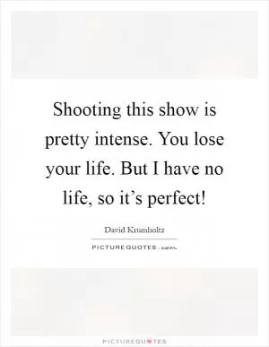 Shooting this show is pretty intense. You lose your life. But I have no life, so it’s perfect! Picture Quote #1