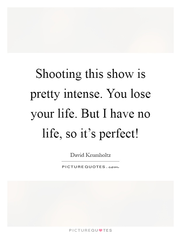 Shooting this show is pretty intense. You lose your life. But I have no life, so it's perfect! Picture Quote #1