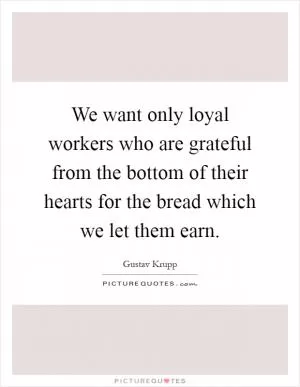 We want only loyal workers who are grateful from the bottom of their hearts for the bread which we let them earn Picture Quote #1