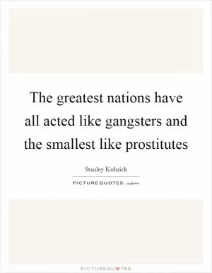The greatest nations have all acted like gangsters and the smallest like prostitutes Picture Quote #1