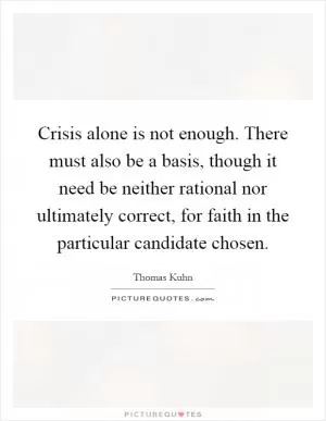 Crisis alone is not enough. There must also be a basis, though it need be neither rational nor ultimately correct, for faith in the particular candidate chosen Picture Quote #1