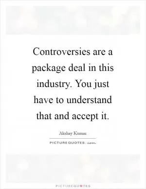 Controversies are a package deal in this industry. You just have to understand that and accept it Picture Quote #1