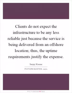 Clients do not expect the infrastructure to be any less reliable just because the service is being delivered from an offshore location; thus, the uptime requirements justify the expense Picture Quote #1